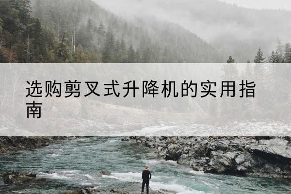 江孜剪叉式升降机怎么选-选购剪叉式升降机的实用指南