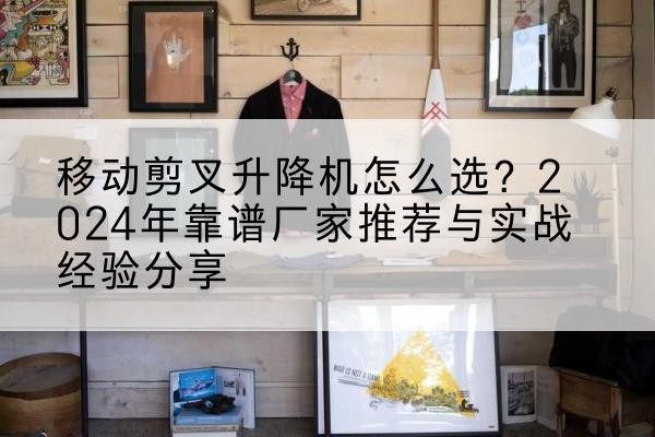 江孜升降平台厂家推荐-移动剪叉升降机怎么选?2024年靠谱厂家推荐与实战经验分享