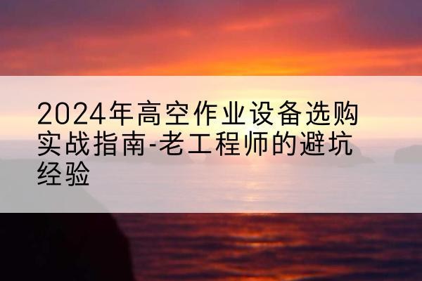 江孜高空作业升降机厂家推荐-2024年高空作业设备选购实战指南-老工程师的避坑经验