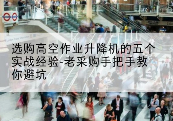 江孜高空作业升降机厂家-选购高空作业升降机的五个实战经验-老采购手把手教你避坑