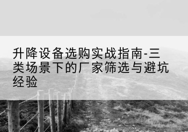 江孜移动式升降机厂家推荐-升降设备选购实战指南-三类场景下的厂家筛选与避坑经验