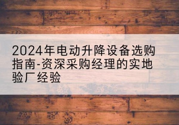 江孜电动剪叉升降平台厂家-2024年电动升降设备选购指南-资深采购经理的实地验厂经验