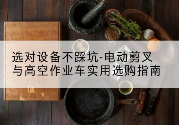 江孜电动剪叉升降平台怎么选-选对设备不踩坑-电动剪叉与高空作业车实用选购指南