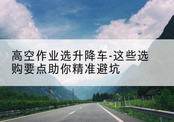 江孜升降车厂家-高空作业选升降车-这些选购要点助你*避坑