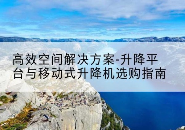 江孜升降平台厂家-*空间解决方案-升降平台与移动式升降机选购指南