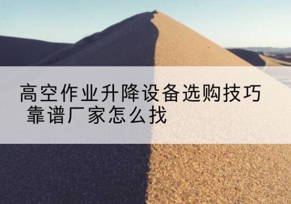 江孜电动升降平台厂家推荐-高空作业升降设备选购技巧 靠谱厂家怎么找