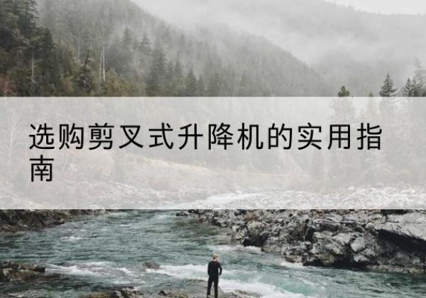 江孜剪叉式升降机怎么选-选购剪叉式升降机的实用指南