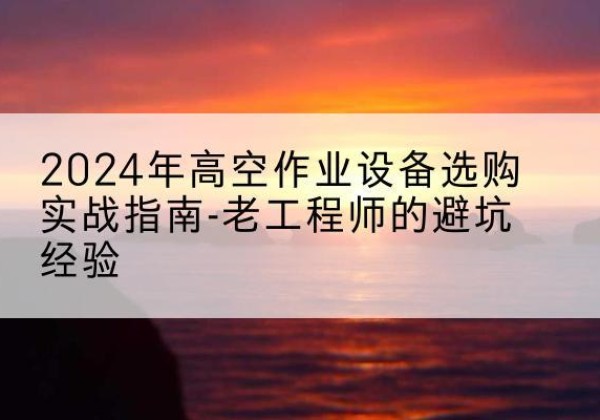 江孜高空作业升降机厂家推荐-2024年高空作业设备选购实战指南-老工程师的避坑经验